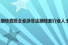 测绘资质企业涉非法测绘案行业人士：相关企业此前或已经被取消相关资质