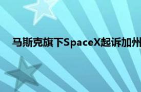 马斯克旗下SpaceX起诉加州监管机构，指控其存在政治偏见