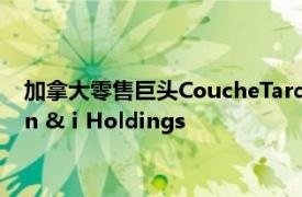 加拿大零售巨头CoucheTard董事长称该公司有意全盘收购Seven & i Holdings