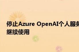 停止Azure OpenAI个人服务微软回应：中国大陆企业客户仍能继续使用