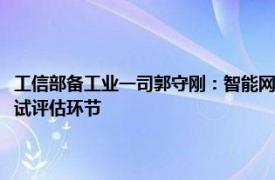 工信部备工业一司郭守刚：智能网联汽车准入与上路通行试点将很快进入测试评估环节