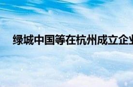 绿城中国等在杭州成立企业管理公司，注册资本14亿元