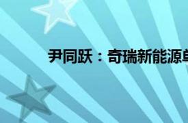 尹同跃：奇瑞新能源单月销量年底要过10万辆