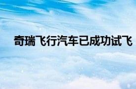 奇瑞飞行汽车已成功试飞：没有方向盘，支持无人驾驶