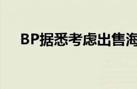 BP据悉考虑出售海上风电业务少数股权