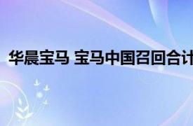 华晨宝马 宝马中国召回合计超68万辆国产及进口宝马汽车