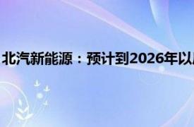 北汽新能源：预计到2026年以后量产应用L4以上的无人驾驶系统