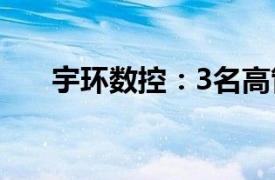 宇环数控：3名高管计划减持公司股份