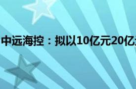 中远海控：拟以10亿元20亿元专项贷款及自有资金回购股份