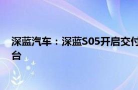 深蓝汽车：深蓝S05开启交付，年内预计可交付资源3万至3.5万台