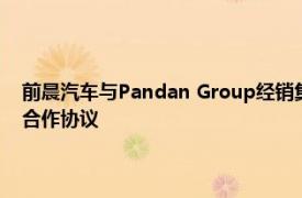 前晨汽车与Pandan Group经销集团就欧洲及以色列市场签署经销及战略合作协议