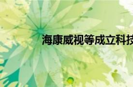 海康威视等成立科技公司，注册资本1亿元