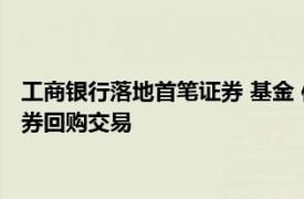 工商银行落地首笔证券 基金 保险公司互换便利（SFISF）工具债券回购交易