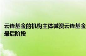 云锋基金的机构主体减资云锋基金：云锋人民币一期基金已进入清算退出的最后阶段