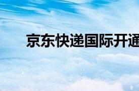 京东快递国际开通东南亚7国寄递业务