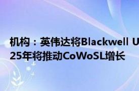 机构：英伟达将Blackwell Ultra产品更名为B300系列，预计2025年将推动CoWoSL增长