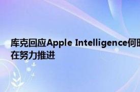 库克回应Apple Intelligence何时入华：有非常具体的监管流程，我们正在努力推进