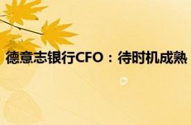 德意志银行CFO：待时机成熟，在德国进行并购交易是选择之一