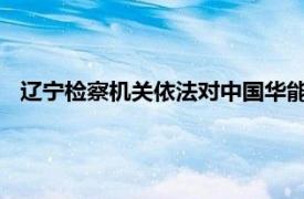 辽宁检察机关依法对中国华能集团原副总工程师赵贺决定逮捕