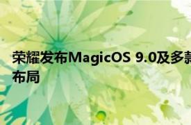 荣耀发布MagicOS 9.0及多款大模型，赵明称AI是独立以来最大布局