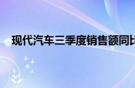 现代汽车三季度销售额同比增长4.7%，创历年同期新高