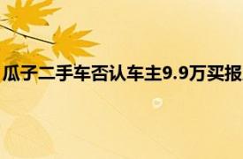 瓜子二手车否认车主9.9万买报废车：信息不实，不排除恶意炒作