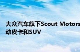 大众汽车旗下Scout Motors计划2027年推出配备增程选项的电动皮卡和SUV