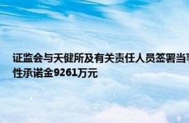 证监会与天健所及有关责任人员签署当事人承诺认可协议并中止调查，当事人交纳惩戒性承诺金9261万元