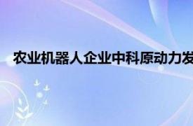 农业机器人企业中科原动力发布全球最大马力智能电动拖拉机