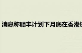 消息称顺丰计划下月底在香港进行第二上市，拟募资约10亿美元