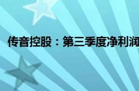 传音控股：第三季度净利润10.51亿元，同比下降41.02%