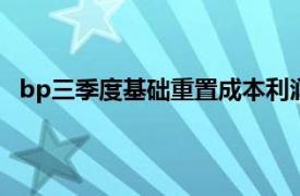 bp三季度基础重置成本利润22.67亿美元，同比减逾三成