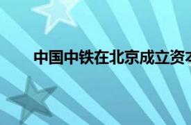 中国中铁在北京成立资本控股公司，注册资本43亿