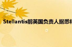 Stellantis前英国负责人据悉将加入比亚迪，负责欧洲业务扩张