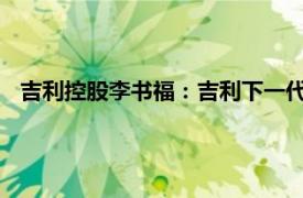 吉利控股李书福：吉利下一代甲醇乘用车将采用超醇电混技术