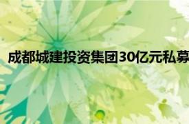 成都城建投资集团30亿元私募公司债项目状态更新为“已反馈”