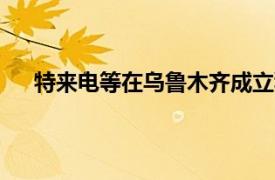 特来电等在乌鲁木齐成立科技公司，注册资本2400万