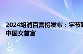 2024胡润百富榜发布：字节跳动张一鸣成为中国首富，宗馥莉为中国女首富