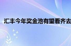 汇丰今年奖金池有望看齐去年创下的近38亿美元十年新高