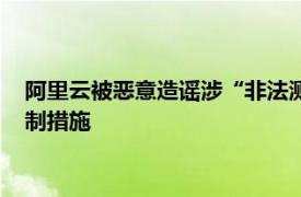 阿里云被恶意造谣涉“非法测绘案”，警方：已对造谣者采取强制措施