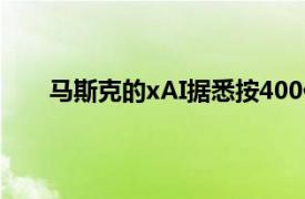 马斯克的xAI据悉按400亿美元估值进行新一轮融资