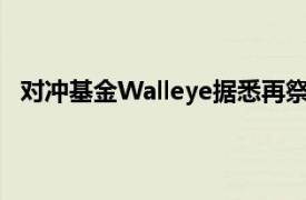 对冲基金Walleye据悉再祭出一轮裁员，五名交易员去职