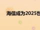 海信成为2025世俱杯全球官方合作伙伴