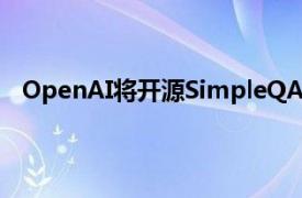 OpenAI将开源SimpleQA新基准，以衡量大模型真实性