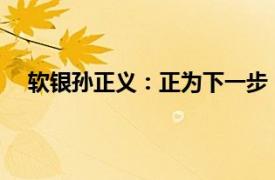 软银孙正义：正为下一步“重大行动”准备数百亿美元