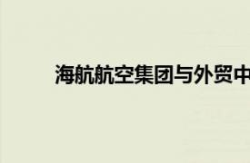 海航航空集团与外贸中心集团签署战略合作协议