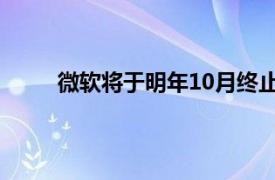 微软将于明年10月终止为Windows 10提供支持