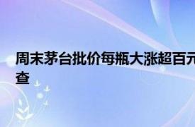 周末茅台批价每瓶大涨超百元，经销商否认停货传言称是市场检查