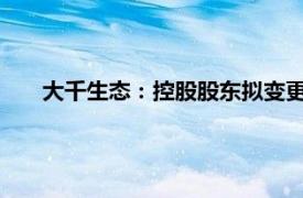 大千生态：控股股东拟变更为苏州步步高，股票明起复牌