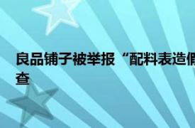 良品铺子被举报“配料表造假”，武汉市场监管部门：已立案调查